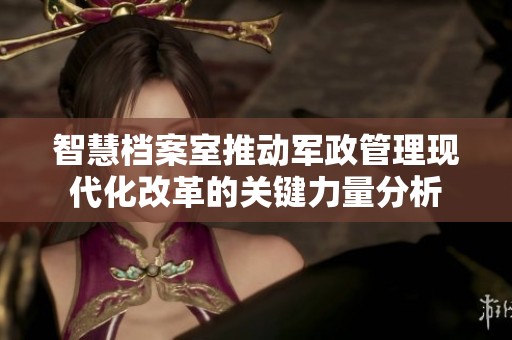 智慧档案室推动军政管理现代化改革的关键力量分析