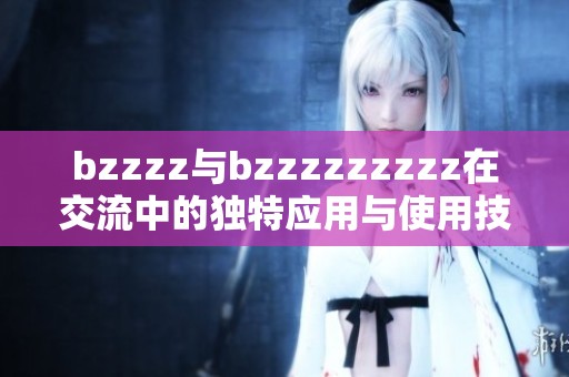 bzzzz与bzzzzzzzzz在交流中的独特应用与使用技巧分享