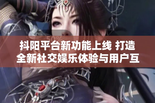 抖阳平台新功能上线 打造全新社交娱乐体验与用户互动方式