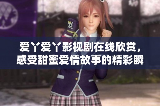 爱丫爱丫影视剧在线欣赏，感受甜蜜爱情故事的精彩瞬间