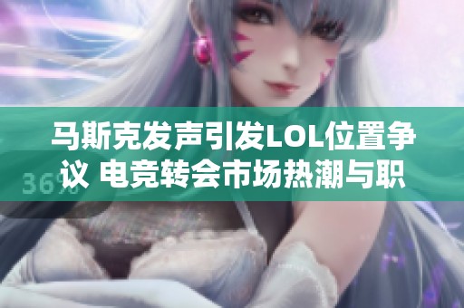 马斯克发声引发LOL位置争议 电竞转会市场热潮与职业动态解析