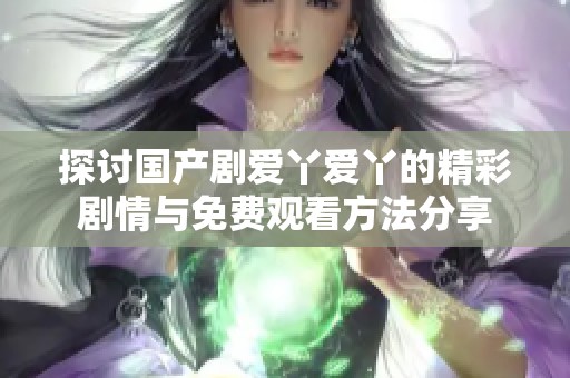 探讨国产剧爱丫爱丫的精彩剧情与免费观看方法分享