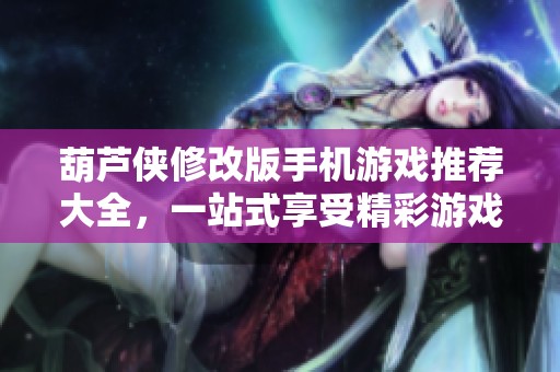 葫芦侠修改版手机游戏推荐大全，一站式享受精彩游戏体验