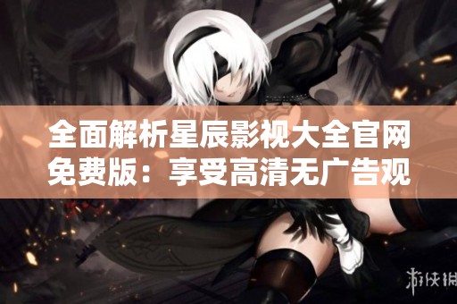 全面解析星辰影视大全官网免费版：享受高清无广告观影体验