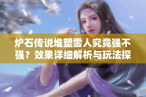炉石传说堆塑雪人究竟强不强？效果详细解析与玩法探讨