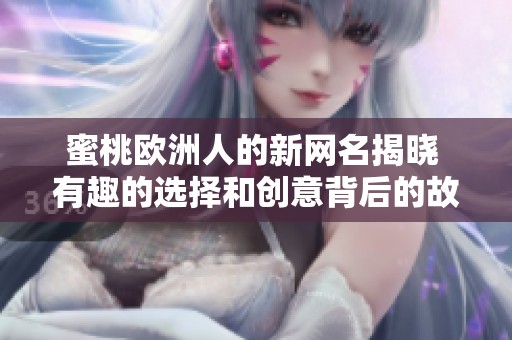 蜜桃欧洲人的新网名揭晓 有趣的选择和创意背后的故事分享