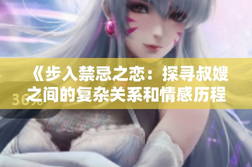 《步入禁忌之恋：探寻叔嫂之间的复杂关系和情感历程》