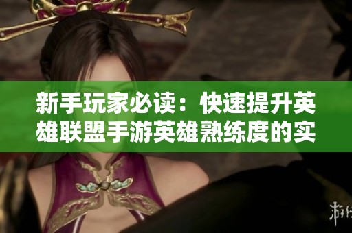 新手玩家必读：快速提升英雄联盟手游英雄熟练度的实用技巧分享