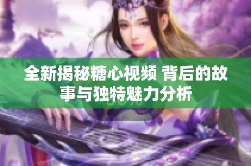 全新揭秘糖心视频 背后的故事与独特魅力分析