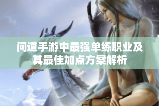 问道手游中最强单练职业及其最佳加点方案解析