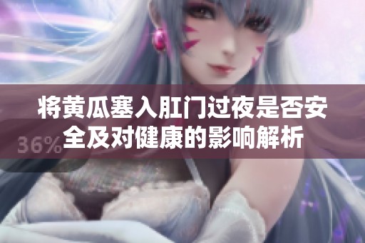 将黄瓜塞入肛门过夜是否安全及对健康的影响解析