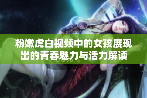 粉嫩虎白视频中的女孩展现出的青春魅力与活力解读