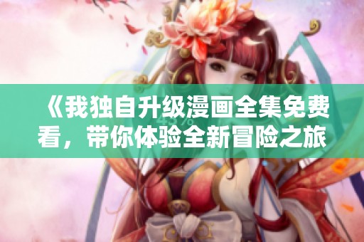 《我独自升级漫画全集免费看，带你体验全新冒险之旅》