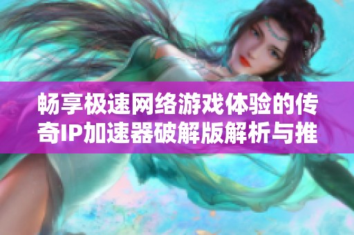 畅享极速网络游戏体验的传奇IP加速器破解版解析与推荐