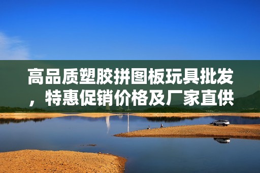 高品质塑胶拼图板玩具批发，特惠促销价格及厂家直供信息分享