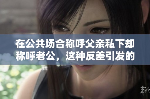 在公共场合称呼父亲私下却称呼老公，这种反差引发的思考与讨论