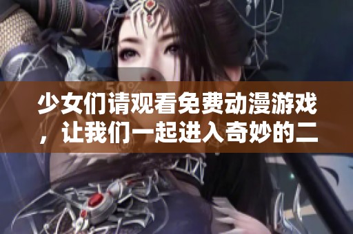 少女们请观看免费动漫游戏，让我们一起进入奇妙的二次元世界吧