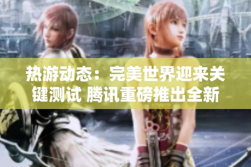热游动态：完美世界迎来关键测试 腾讯重磅推出全新“杠铃”项目