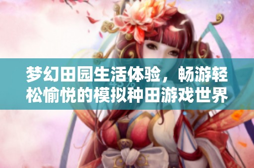 梦幻田园生活体验，畅游轻松愉悦的模拟种田游戏世界