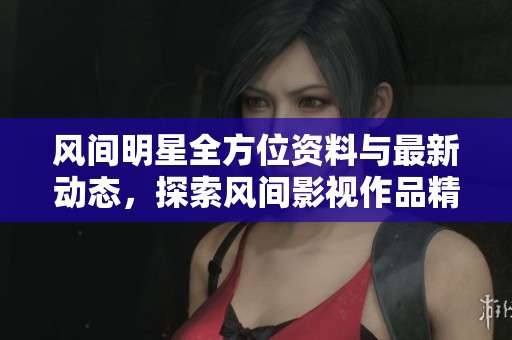 风间明星全方位资料与最新动态，探索风间影视作品精彩瞬间
