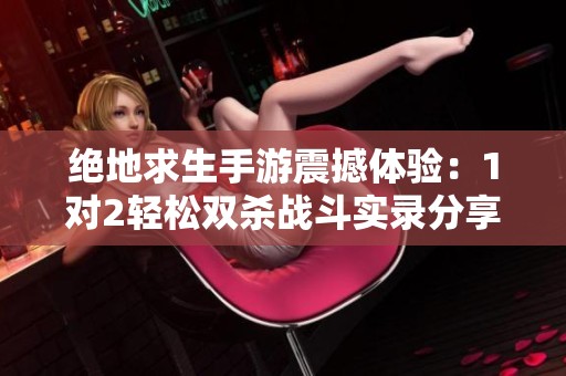绝地求生手游震撼体验：1对2轻松双杀战斗实录分享