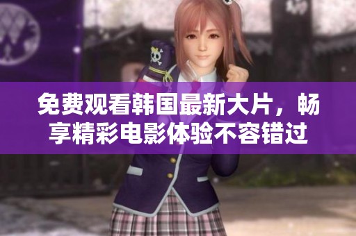 免费观看韩国最新大片，畅享精彩电影体验不容错过