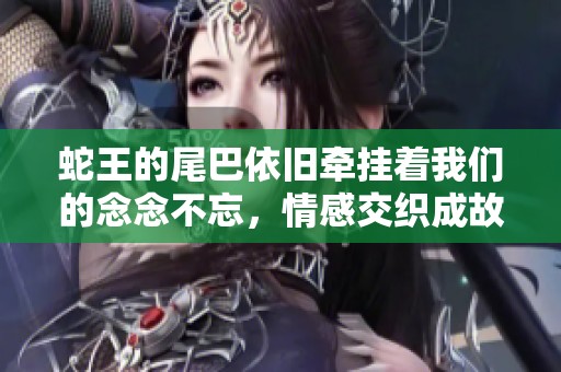 蛇王的尾巴依旧牵挂着我们的念念不忘，情感交织成故事