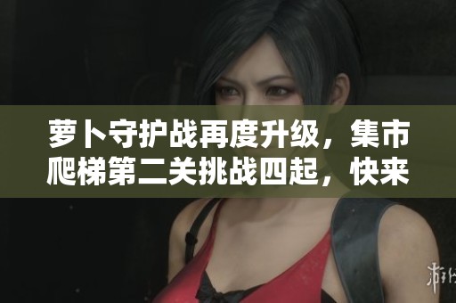 萝卜守护战再度升级，集市爬梯第二关挑战四起，快来参与！