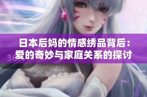 日本后妈的情感绣品背后：爱的奇妙与家庭关系的探讨