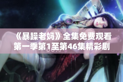 《暴躁老妈》全集免费观看第一季第1至第46集精彩剧情回顾及观看指南