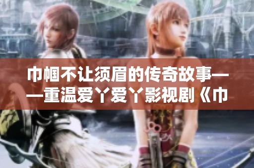 巾帼不让须眉的传奇故事——重温爱丫爱丫影视剧《巾帼枭雄》