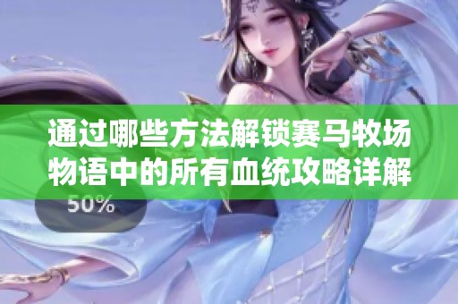 通过哪些方法解锁赛马牧场物语中的所有血统攻略详解