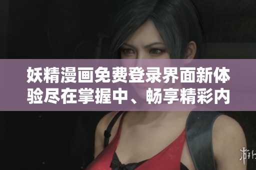 妖精漫画免费登录界面新体验尽在掌握中、畅享精彩内容