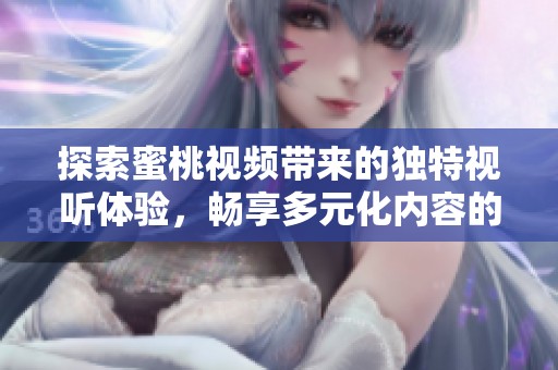 探索蜜桃视频带来的独特视听体验，畅享多元化内容的精彩之旅