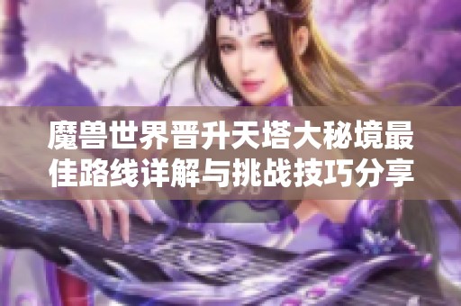 魔兽世界晋升天塔大秘境最佳路线详解与挑战技巧分享