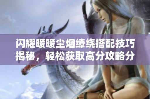 闪耀暖暖尘烟缭绕搭配技巧揭秘，轻松获取高分攻略分享