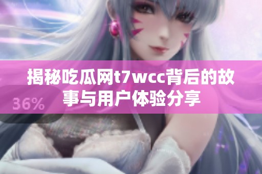 揭秘吃瓜网t7wcc背后的故事与用户体验分享