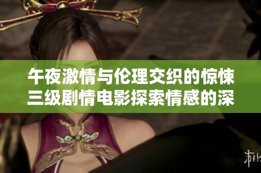 午夜激情与伦理交织的惊悚三级剧情电影探索情感的深层次纠葛