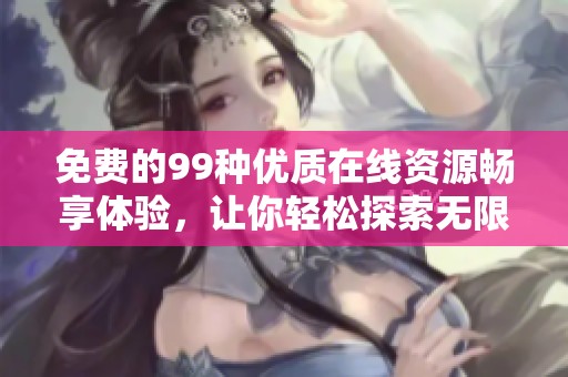 免费的99种优质在线资源畅享体验，让你轻松探索无限可能