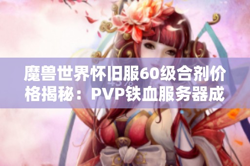 魔兽世界怀旧服60级合剂价格揭秘：PVP铁血服务器成本分析