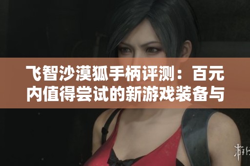 飞智沙漠狐手柄评测：百元内值得尝试的新游戏装备与优质体验