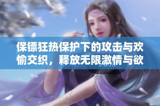 保镖狂热保护下的攻击与欢愉交织，释放无限激情与欲望的故事
