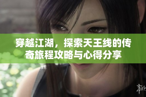 穿越江湖，探索天王线的传奇旅程攻略与心得分享