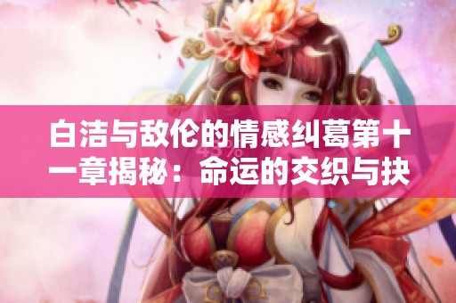 白洁与敌伦的情感纠葛第十一章揭秘：命运的交织与抉择