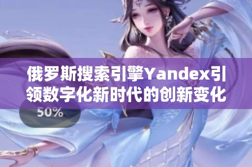 俄罗斯搜索引擎Yandex引领数字化新时代的创新变化与挑战