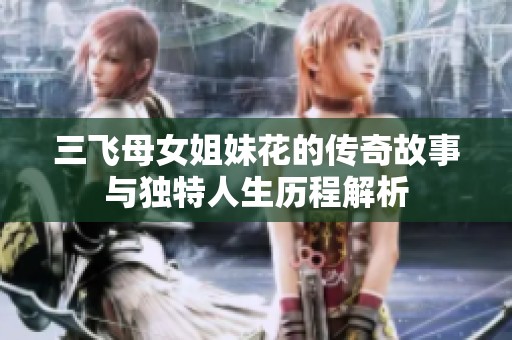 三飞母女姐妹花的传奇故事与独特人生历程解析