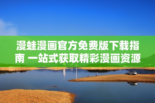 漫蛙漫画官方免费版下载指南 一站式获取精彩漫画资源的方法