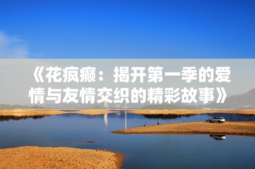 《花疯癫：揭开第一季的爱情与友情交织的精彩故事》