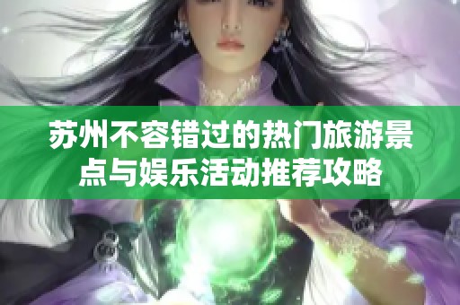苏州不容错过的热门旅游景点与娱乐活动推荐攻略