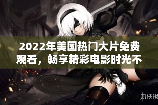 2022年美国热门大片免费观看，畅享精彩电影时光不再受限